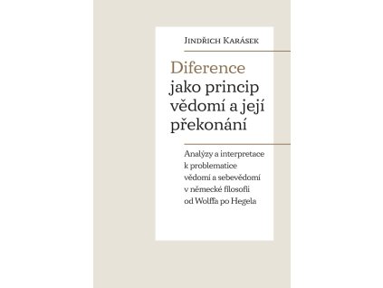 Diference jako princip vědomí a její překonání - Analýzy a interpretace k problematice vědomí a sebevědomí v německé filosofii od Wolffa po Hegela