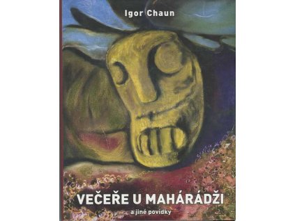 Večeře u mahárádži : a jiné povídky, jak jsem je dopsal a sestavil o Velikonocích 1998, Igor Chaun, 2010