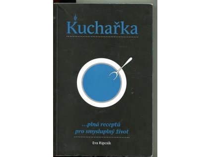 Kuchařka : --plná receptů pro smysluplný život, Eva Ripcsik, 2011