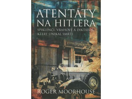 Atentáty na Hitlera - spiklenci, vrahové a diktátor, který unikal smrti, Roger Moorhouse, 2007