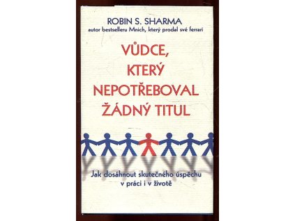 Vůdce, který nepotřeboval žádný titul : Jak dosáhnout skutečného úspěchu v práci i v životě, Robin S Sharma, 2016