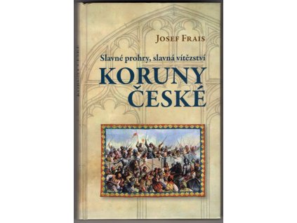 Slavné prohry, slavná vítězství Koruny české : devět vybraných kapitol z dějin českého válečnictví