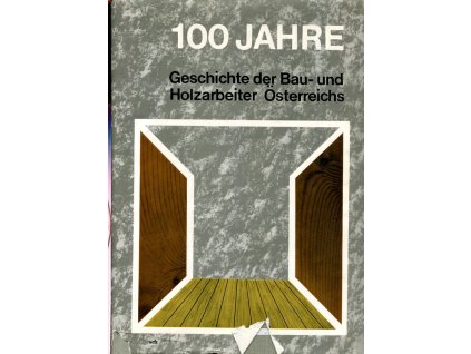 100 Jahre. Geschichte der Bau- und Holzarbeiter Österreichs