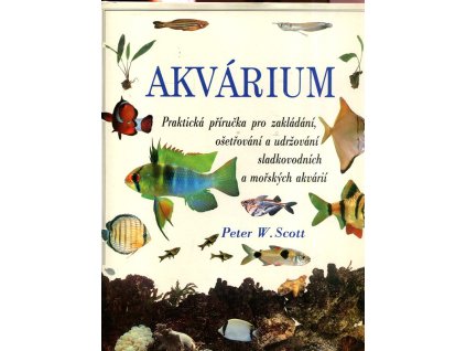 Akvárium - Praktická příruka pro zakládání, ošetřování a udržování sladkovodních akvárií, Peter W Scott, 1992