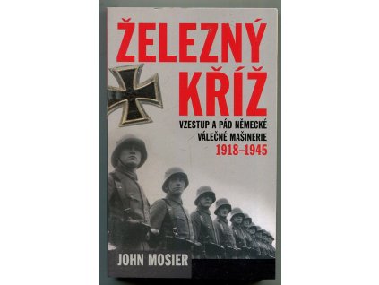 Železný kříž - vzestup a pád německé válečné mašinérie 1918-1945, John Mosier, 2008