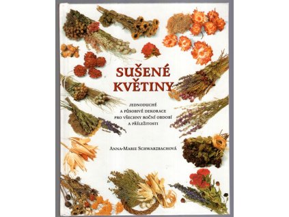 Sušené květiny - 30 jednoduchých a působivých aranžmá pro všechna roční období a příležitosti, Anna-Marie Schwarzbach, 2000