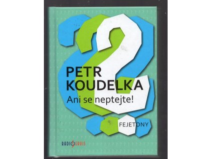 Ani se neptejte! - kniha otázek, které vás napadají stále dokola - odpovědi na ně najdete v autorových fejetonech z uplynulých let, Petr Koudelka, 2012