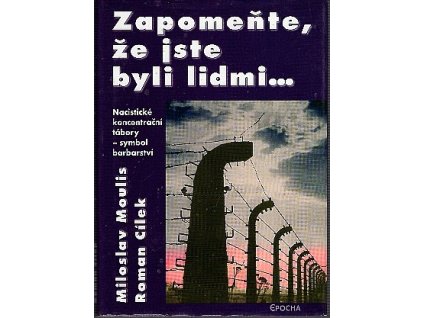 Zapomeňte, že jste byli lidmi-- : nacistické koncentrační tábory - symbol barbarství, Miloslav Moulis, 2005