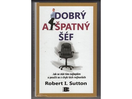 Dobrý a špatný šéf - jak se stát tím nejlepším a poučit se z chyb těch nejhorších, Robert I Sutton, 2011