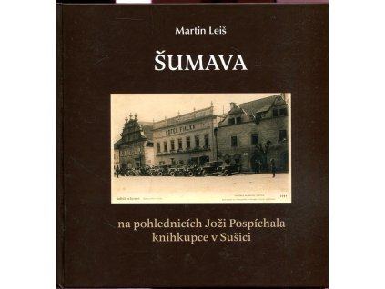 Šumava na pohlednicích Joži Pospíchala knihkupce v Sušici, Martin Leiš, 2017