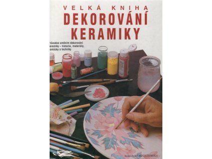 Velká kniha dekorování keramiky : Průvodce uměním dekorování keramiky – historie, materiály, pomůlcky a techniky