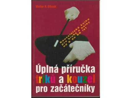 Úplná příručka triků a kouzel pro začátečníky : kniha kouzel pro kluky a holky od 6 do 60 let., Walter B Gibson, 2000