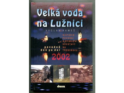 Velká voda na Lužnici - povodně 2002 den po dni : historie povodní a rybniční soustavy na Třeboňsku