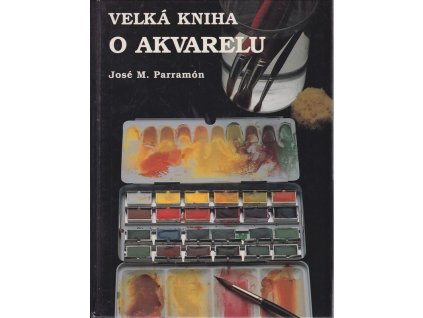 Velká kniha o akvarelu : historie, vybavení ateliéru, materiály a techniky, náměty, teorie a praxe akvarelové malby
