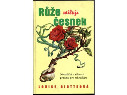 Růže milují česnek - netradiční a zábavná příručka pro zahrádkáře, Louise Riotte, 2001