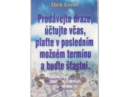 Prodávejte draze, účtujte včas, plaťte v posledním možném termínu a buďte šťastni : manažerský průvodce finančním bludištěm podnikání, Dick Levin, 1999