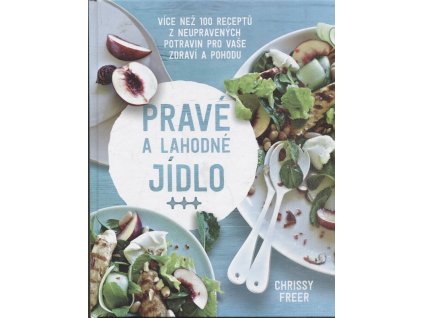 Pravé a lahodné jídlo - Více než 100 receptů z neupravených potravin pro vaše zdraví a pohodu