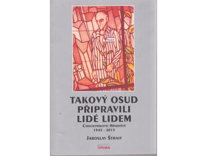 Takový osud připravili lidé lidem - Choustníkovo Hradiště 1945-2015, Jaroslav Štrait, 2015