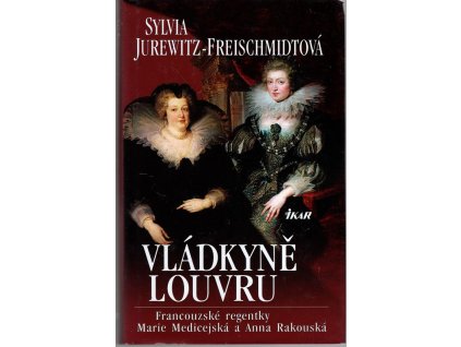Vládkyně Louvru : francouzské regentky Marie Medicejská a Anna Rakouská, Sylvia Jurewitz-Freischmidt, 2008