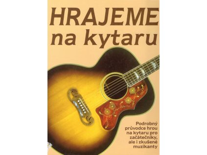 Hrajeme na kytaru - základy hry na rockovou, folkovou a klasickou kytaru : podrobný průvodce hrou na kytaru pro začátečníky, ale i zkušené muzikanty, 2007