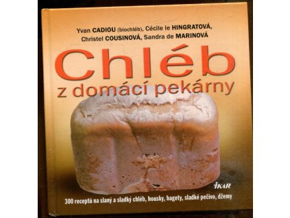 Chléb z domácí pekárny : 300 receptů na slaný a sladký chléb, housky, bagety, sladké pečivo, džemy, Yvan Cadiou, 2009