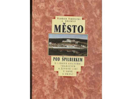 Město pod Špilberkem - O lidové kultuře, tradicích a životě lidí v Brně a okolí, Oldřich Sirovátka, 1993
