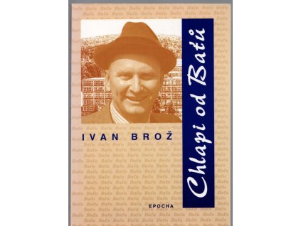 Chlapi od Baťů : osudy baťovců v době, kdy šéfoval Jan Baťa, Ivan Brož, 2002