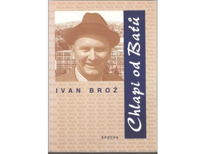 Chlapi od Baťů : osudy baťovců v době, kdy šéfoval Jan Baťa, Ivan Brož, 2002