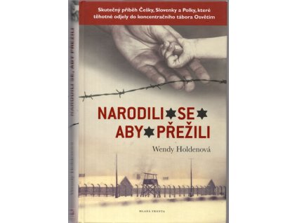 Narodili se, aby přežili - Skutečný příběh Češky, Slovenky a Polky, které těhotné odjely do koncentračního tábora Osvětim, Wendy Holdenová, 2016