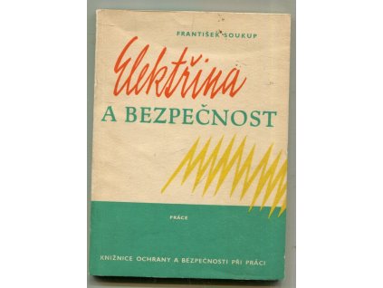 Elektřina a bezpečnost : Pomůcka pro obsluhovatele a údržbáře elektrických zařízení, odb. prac. závodů a prac. požární ochrany, František Soukup, 1962