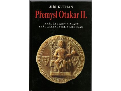Přemysl Otakar II. - Král železný a zlatý, král zkladatel a mecenáš, Jiří Kuthan, 1993