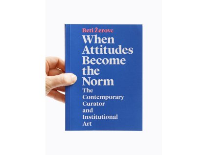 When Attitudes Become the Norm / The Contemporary Curator and Institutional Art – Beti Žerovc