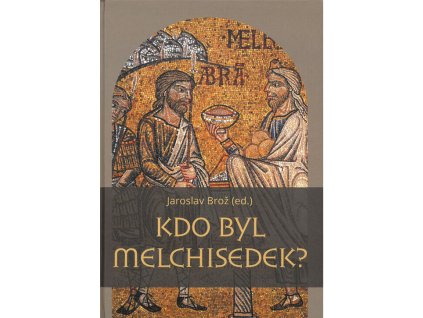 Kdo byl Melchisedek? - Postava kněze-krále v biblických textech a v dějinách jejich působení