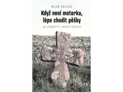 Když není motorka, lépe chodit pěšky : po stopách P. Josefa Toufara : průvodce po místech, spojených se životem kněze umučeného komunistickou Státní bezpečností