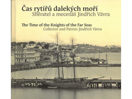 Čas rytířů dalekých moří : sběratel a mecenáš Jindřich Vávra = The time of the knights of the far seas : collector and patron Jindřich Vávra