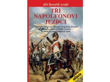 116597 tri napoleonovi jezdci vzpominky dragouna onyona dragouna auvraye a jizdniho myslivce wolfe toneho na deset let napoleonskych valek kriticke vydani