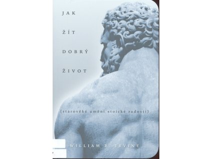 Jak žít dobrý život : starověké umění stoické radosti