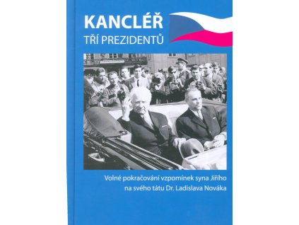Kancléř tří prezidentů : Dr. Ladislav Novák : volné pokračování vzpomínek syna Jiřího na svého tátu Dr. Ladislava Nováka