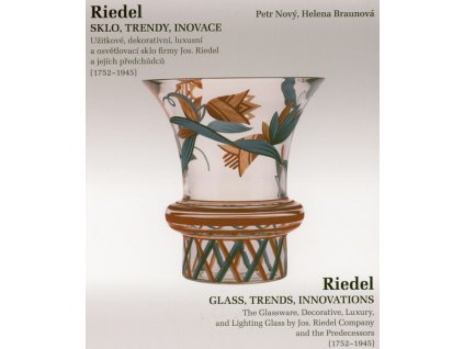 Riedel : sklo, trendy, inovace : užitkové, dekorativní, luxusní a osvětlovací sklo firmy Jos. Riedel a jejích předchůdců (1752-1945) = Riedel : glass, trends, innovations : the glassware, decorative, luxury, and lighting glass by Jos. Riedel Company