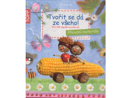 Tvořit se dá ze všeho! :přírodní materiály : přes 200 nápadů na celý rok
