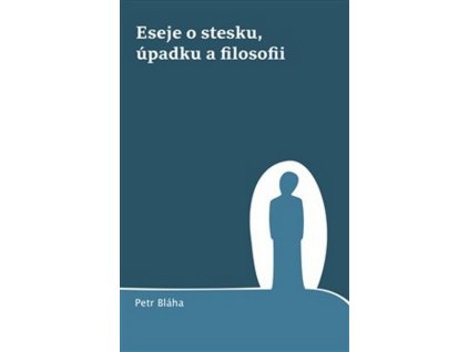 ESEJE O STESKU, ÚPADKU A FILOSOFII  Bláha Petr