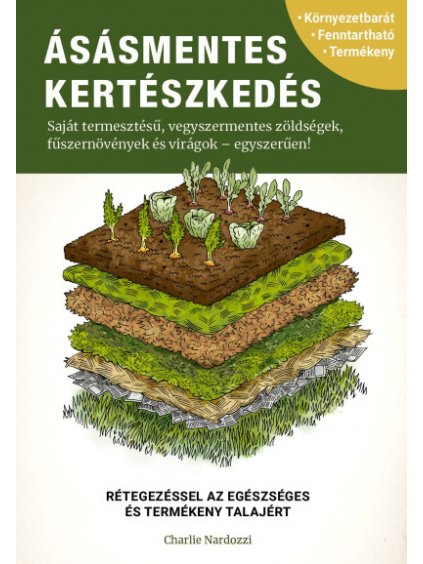 Charlie Nardozzi: Ásásmentes kertészkedés - Saját termesztésű, vegyszermentes zöldségek, fűszernövények és virágok - egyszerűen!