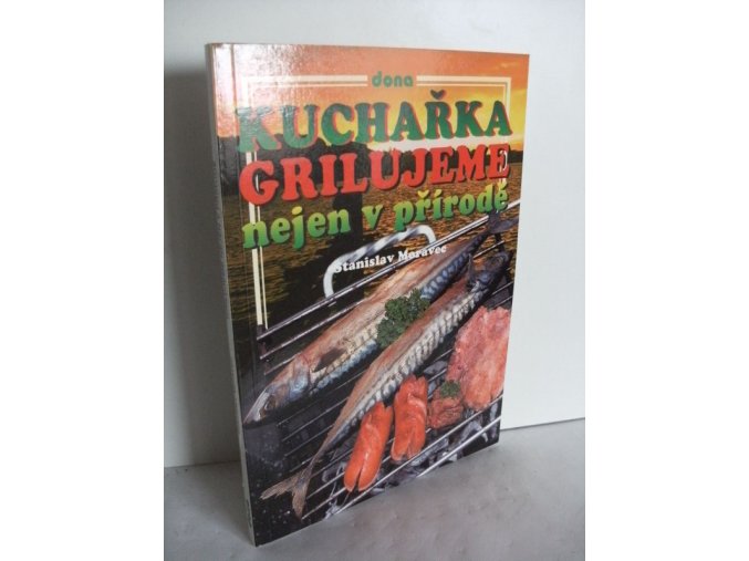 Kuchařka : grilujeme nejen v přírodě : (přes 200 receptů pro přátelská posezení)
