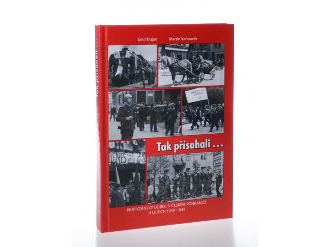 Tak přísahali: partyzánský odboj v českém pohraničí v letech 1939-1945