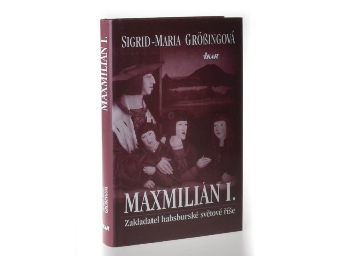 Maxmilián I. : zakladatel habsburské světové říše
