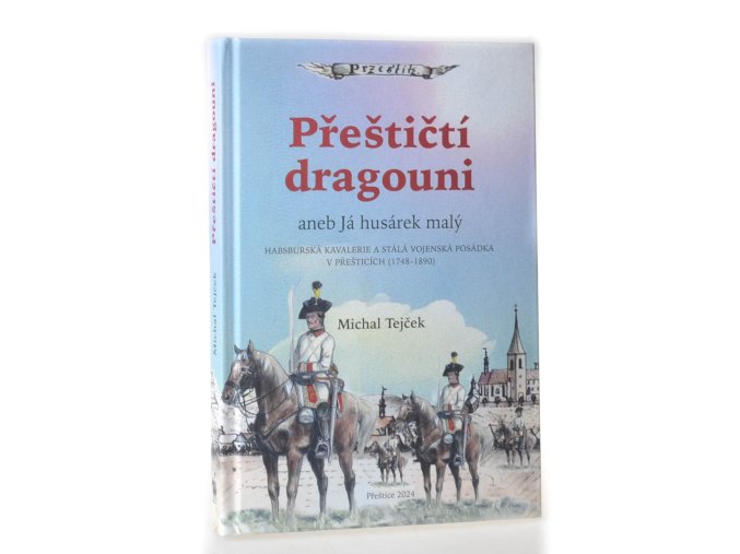 Přeštičtí dragouni, aneb, Já husárek malý : Habsburská kavalerie a stálá vojenská posádka v Přešticích (1748-1890)