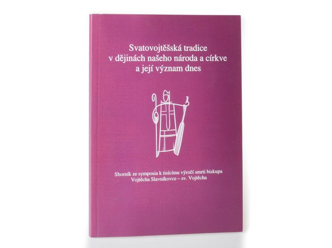 Svatovojtěšská tradice v dějinách našeho národa a církce a její význam dnes : sborník ze symposia k tisícímu výročí smrti biskupa Vojtěcha Slavníkovce - sv. Vojtěcha