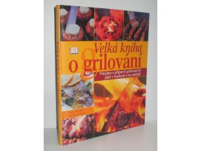 Velká kniha grilování : všechno o přípravě grilovaných jídel v kuchyni a na zahradě