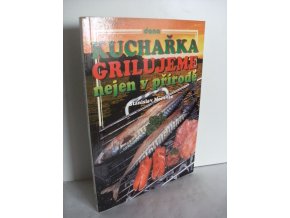 Kuchařka : grilujeme nejen v přírodě : (přes 200 receptů pro přátelská posezení)
