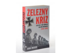 Železný kříž : vzestup a pád německé válečné mašinérie 1918-1945